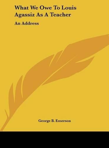 Cover image for What We Owe to Louis Agassiz as a Teacher: An Address