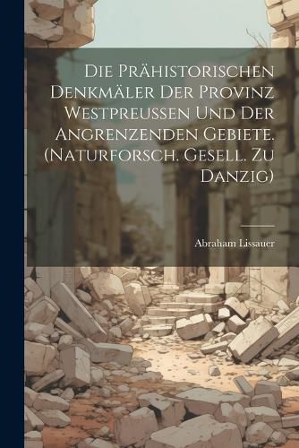 Cover image for Die Praehistorischen Denkmaeler Der Provinz Westpreussen Und Der Angrenzenden Gebiete. (naturforsch. Gesell. Zu Danzig)