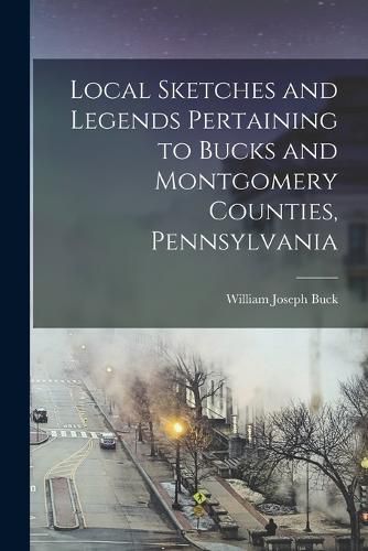 Cover image for Local Sketches and Legends Pertaining to Bucks and Montgomery Counties, Pennsylvania