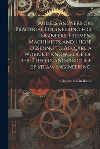 Cover image for Audels Answers on Practical Engineering for Engineers, Firemen, Machinists, and Those Desiring to Acquire a Working Knowledge of the Theory and Practice of Steam Engineering;