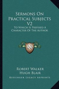 Cover image for Sermons on Practical Subjects V2: To Which Is Prefixed a Character of the Author