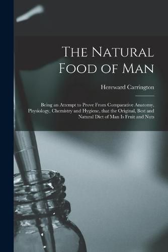 Cover image for The Natural Food of Man: Being an Attempt to Prove From Comparative Anatomy, Physiology, Chemistry and Hygiene, That the Original, Best and Natural Diet of Man is Fruit and Nuts