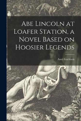 Cover image for Abe Lincoln at Loafer Station, a Novel Based on Hoosier Legends