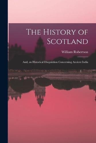 Cover image for The History of Scotland; And, an Historical Disquisition Concerning Ancient India