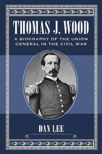 Cover image for Thomas J. Wood: A Biography of the Union General in the Civil War