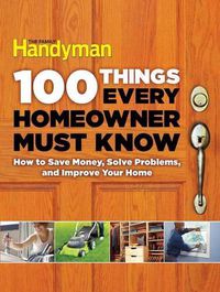 Cover image for 100 Things Every Homeowner Must Know: How to Save Money, Solve Problems and Improve Your Home