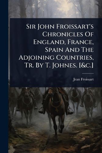 Cover image for Sir John Froissart's Chronicles Of England, France, Spain And The Adjoining Countries, Tr. By T. Johnes. [&c.]