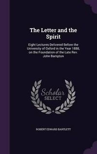 Cover image for The Letter and the Spirit: Eight Lectures Delivered Before the University of Oxford in the Year 1888, on the Foundation of the Late REV. John Bampton