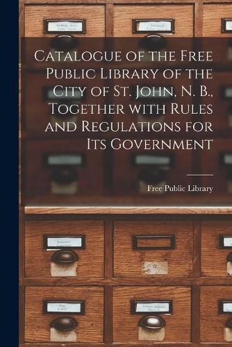 Catalogue of the Free Public Library of the City of St. John, N. B., Together With Rules and Regulations for Its Government [microform]