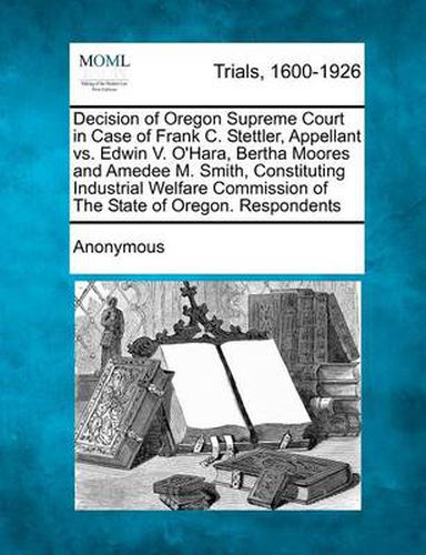 Decision of Oregon Supreme Court in Case of Frank C. Stettler, Appellant vs. Edwin V. O'Hara, Bertha Moores and Amedee M. Smith, Constituting Industrial Welfare Commission of the State of Oregon. Respondents