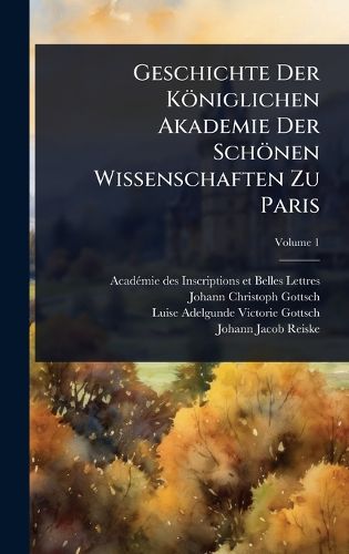 Cover image for Geschichte Der Koeniglichen Akademie Der Schoenen Wissenschaften Zu Paris