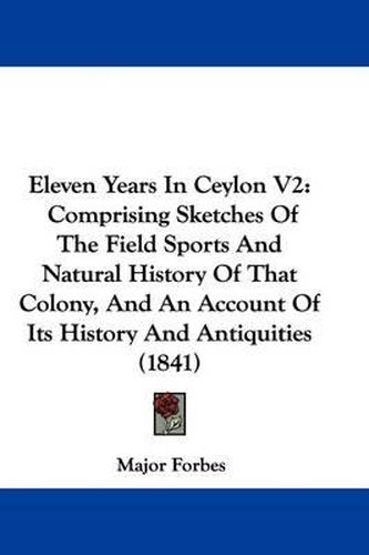 Cover image for Eleven Years In Ceylon V2: Comprising Sketches Of The Field Sports And Natural History Of That Colony, And An Account Of Its History And Antiquities (1841)