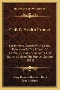 Cover image for Child's Health Primer: For Primary Classes, with Special Reference to the Effects of Alcoholic Drinks, Stimulants, and Narcotics Upon the Human System (1885)