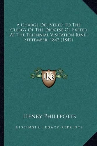 A Charge Delivered to the Clergy of the Diocese of Exeter at the Triennial Visitation June-September, 1842 (1842)