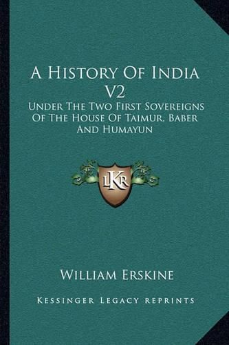 Cover image for A History of India V2: Under the Two First Sovereigns of the House of Taimur, Baber and Humayun