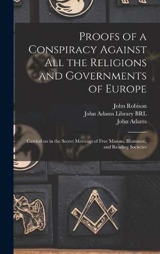 Proofs of a Conspiracy Against All the Religions and Governments of Europe: Carried on in the Secret Meetings of Free Masons, Illuminati, and Reading Societies