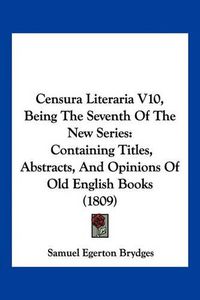 Cover image for Censura Literaria V10, Being the Seventh of the New Series: Containing Titles, Abstracts, and Opinions of Old English Books (1809)