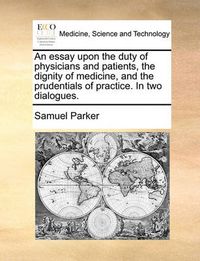 Cover image for An Essay Upon the Duty of Physicians and Patients, the Dignity of Medicine, and the Prudentials of Practice. in Two Dialogues.