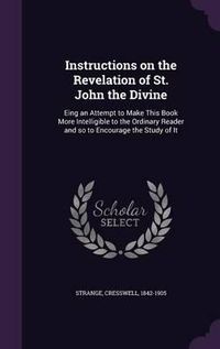 Cover image for Instructions on the Revelation of St. John the Divine: Eing an Attempt to Make This Book More Intelligible to the Ordinary Reader and So to Encourage the Study of It