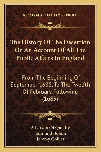 The History of the Desertion or an Account of All the Public Affairs in England: From the Beginning of September 1688, to the Twelfth of February Following (1689)