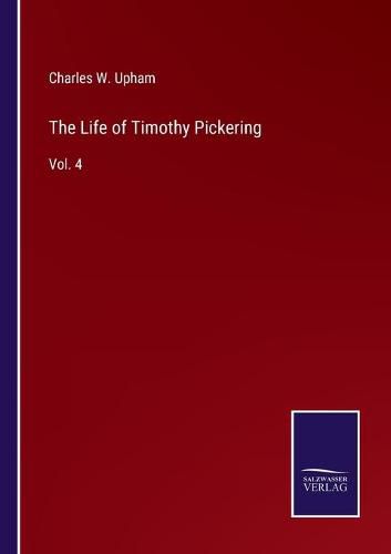 The Life of Timothy Pickering: Vol. 4