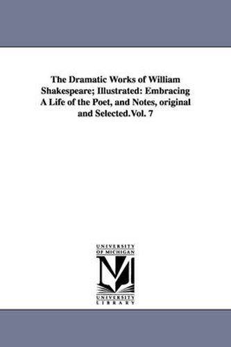 Cover image for The Dramatic Works of William Shakespeare; Illustrated: Embracing A Life of the Poet, and Notes, original and Selected.Vol. 7