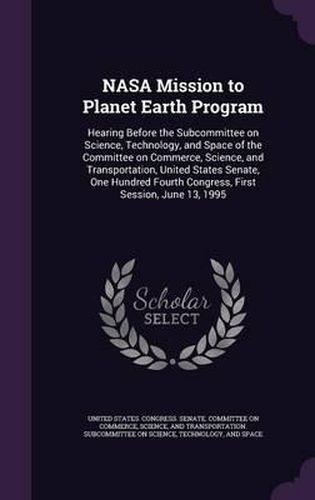 Cover image for NASA Mission to Planet Earth Program: Hearing Before the Subcommittee on Science, Technology, and Space of the Committee on Commerce, Science, and Transportation, United States Senate, One Hundred Fourth Congress, First Session, June 13, 1995