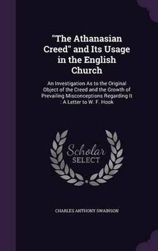 Cover image for The Athanasian Creed and Its Usage in the English Church: An Investigation as to the Original Object of the Creed and the Growth of Prevailing Misconceptions Regarding It: A Letter to W. F. Hook