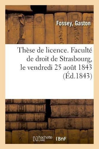 Cover image for These de Licence. Faculte de Droit de Strasbourg, Le Vendredi 25 Aout 1843