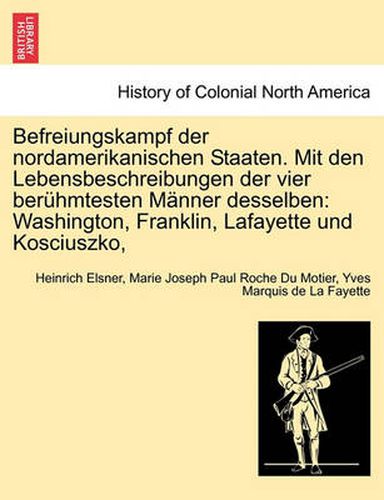 Cover image for Befreiungskampf der nordamerikanischen Staaten. Mit den Lebensbeschreibungen der vier beruhmtesten Manner desselben: Washington, Franklin, Lafayette und Kosciuszko,