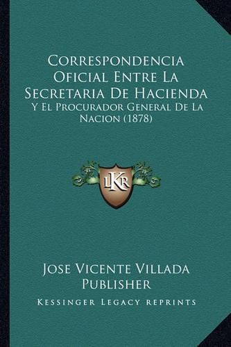 Cover image for Correspondencia Oficial Entre La Secretaria de Hacienda: Y El Procurador General de La Nacion (1878)