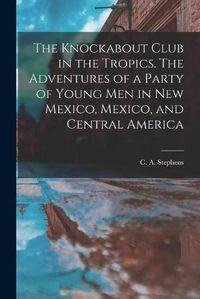 Cover image for The Knockabout Club in the Tropics. The Adventures of a Party of Young Men in New Mexico, Mexico, and Central America