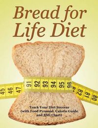 Cover image for Bread for Life Diet: Track Your Diet Success (with Food Pyramid, Calorie Guide and BMI Chart)