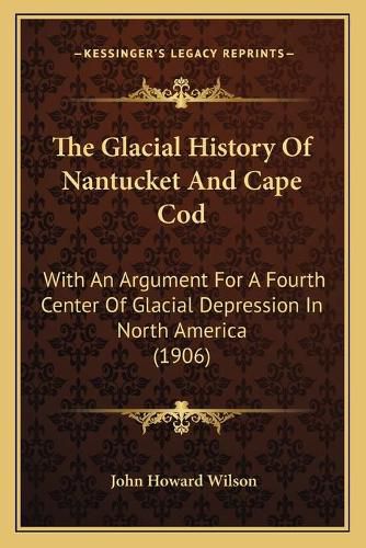 The Glacial History of Nantucket and Cape Cod: With an Argument for a Fourth Center of Glacial Depression in North America (1906)