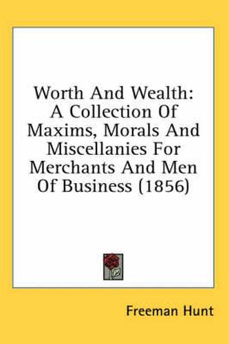 Cover image for Worth And Wealth: A Collection Of Maxims, Morals And Miscellanies For Merchants And Men Of Business (1856)