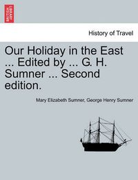 Cover image for Our Holiday in the East ... Edited by ... G. H. Sumner ... Second Edition.