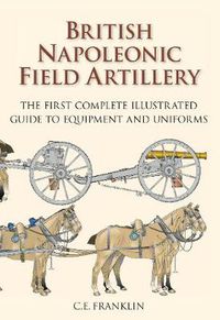 Cover image for British Napoleonic Field Artillery: The First Complete Illustrated Guide to Equipment and Uniforms