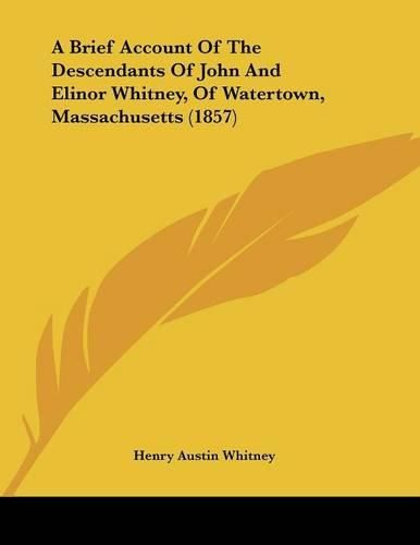 Cover image for A Brief Account of the Descendants of John and Elinor Whitney, of Watertown, Massachusetts (1857)