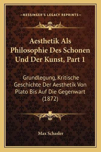 Cover image for Aesthetik ALS Philosophie Des Schonen Und Der Kunst, Part 1: Grundlegung, Kritische Geschichte Der Aesthetik Von Plato Bis Auf Die Gegenwart (1872)