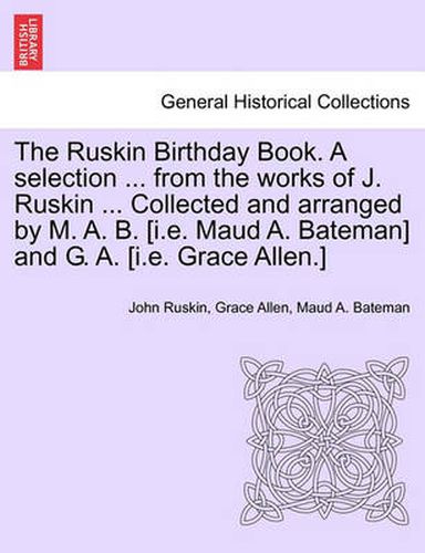 Cover image for The Ruskin Birthday Book. a Selection ... from the Works of J. Ruskin ... Collected and Arranged by M. A. B. [I.E. Maud A. Bateman] and G. A. [I.E. Grace Allen.]