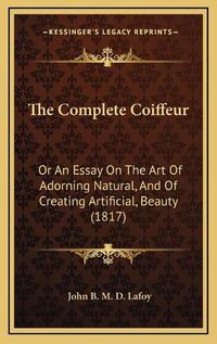 Cover image for The Complete Coiffeur the Complete Coiffeur: Or an Essay on the Art of Adorning Natural, and of Creating or an Essay on the Art of Adorning Natural, and of Creating Artificial, Beauty (1817) Artificial, Beauty (1817)