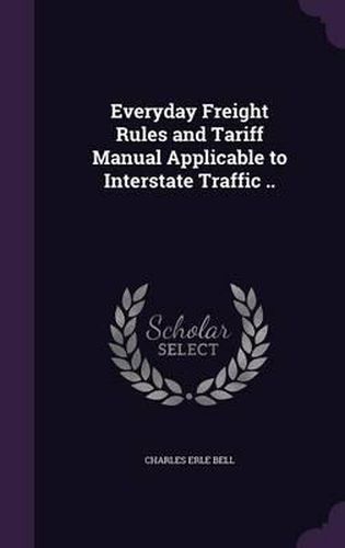 Cover image for Everyday Freight Rules and Tariff Manual Applicable to Interstate Traffic ..