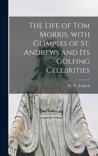 The Life of Tom Morris, With Glimpses of St. Andrews and Its Golfing Celebrities