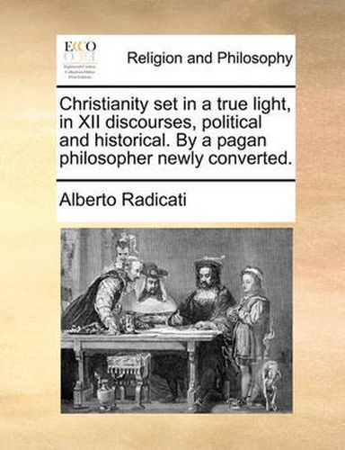 Cover image for Christianity Set in a True Light, in XII Discourses, Political and Historical. by a Pagan Philosopher Newly Converted.