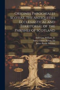 Cover image for Origines Parochiales Scotiae. the Antiquities Ecclesiastical and Territorial of the Parishes of Scotland