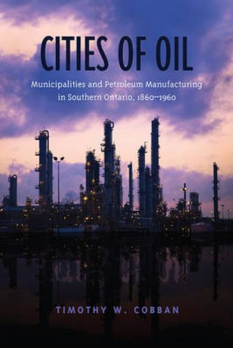 Cover image for Cities of Oil: Municipalities and Petroleum Manufacturing in Southern Ontario, 1860-1960