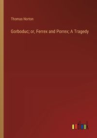 Cover image for Gorboduc; or, Ferrex and Porrex; A Tragedy