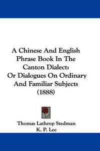 Cover image for A Chinese and English Phrase Book in the Canton Dialect: Or Dialogues on Ordinary and Familiar Subjects (1888)