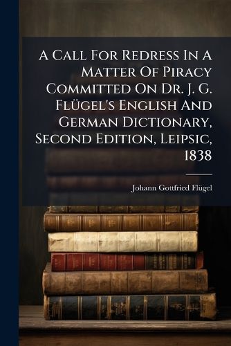 Cover image for A Call for Redress in a Matter of Piracy Committed on Dr. J. G. FL Gel's English and German Dictionary, Second Edition, Leipsic, 1838: A True Statement of Which Is Exhibited in the Following Preface to the Third Edition, Published at Leipsic, 1847...