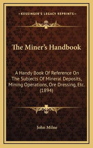 The Miner's Handbook: A Handy Book of Reference on the Subjects of Mineral Deposits, Mining Operations, Ore Dressing, Etc. (1894)